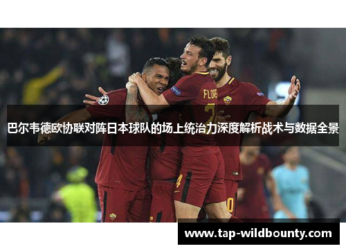 巴尔韦德欧协联对阵日本球队的场上统治力深度解析战术与数据全景