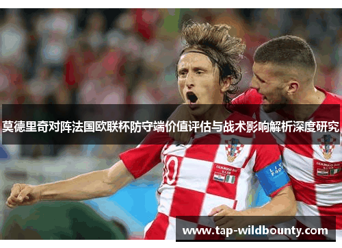 莫德里奇对阵法国欧联杯防守端价值评估与战术影响解析深度研究 莫德里奇对阵法国欧联杯防守端价值评估与战术影响解析深度研究