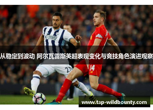 从稳定到波动 阿尔瓦雷斯英超表现变化与竞技角色演进观察