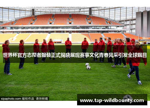 世界杯官方志愿者服装正式揭晓展现赛事文化青春风采引发全球瞩目