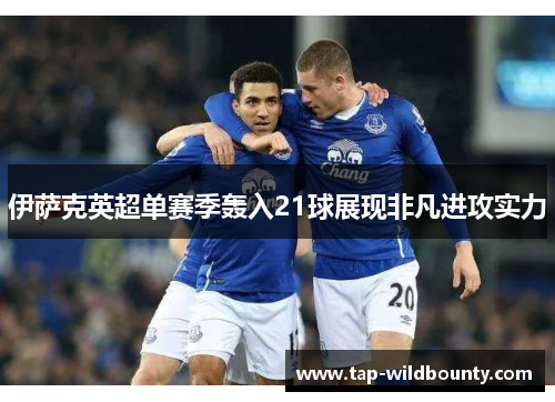 伊萨克英超单赛季轰入21球展现非凡进攻实力