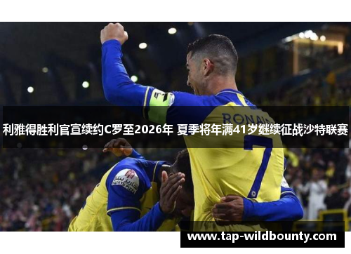 利雅得胜利官宣续约C罗至2026年 夏季将年满41岁继续征战沙特联赛 利雅得胜利官宣续约C罗至2026年 夏季将年满41岁继续征战沙特联赛