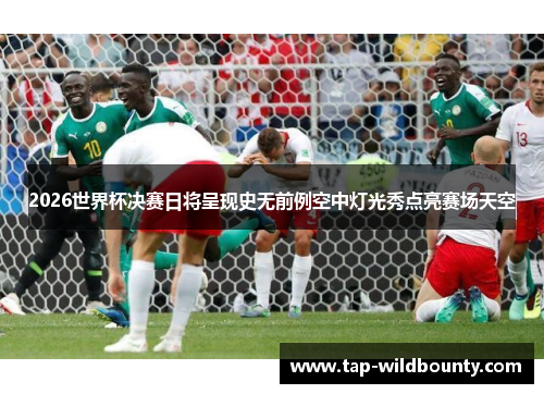 2026世界杯决赛日将呈现史无前例空中灯光秀点亮赛场天空 2026世界杯决赛日将呈现史无前例空中灯光秀点亮赛场天空