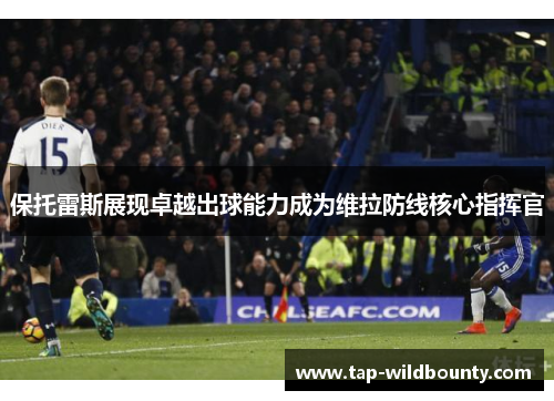 保托雷斯展现卓越出球能力成为维拉防线核心指挥官