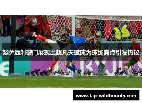 努萨远射破门展现出超凡天赋成为球场焦点引发热议