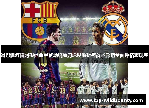 姆巴佩对阵阿根廷西甲赛场统治力深度解析与战术影响全面评估表现学 姆巴佩对阵阿根廷西甲赛场统治力深度解析与战术影响全面评估表现学