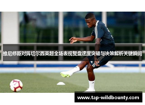 维尼修斯对阵切尔西英超全场表现复盘速度突破与决策解析关键瞬间