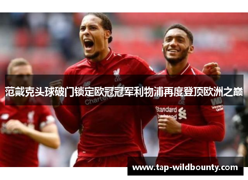 范戴克头球破门锁定欧冠冠军利物浦再度登顶欧洲之巅