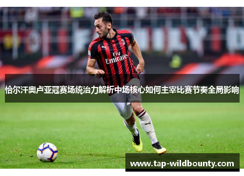 恰尔汗奥卢亚冠赛场统治力解析中场核心如何主宰比赛节奏全局影响 恰尔汗奥卢亚冠赛场统治力解析中场核心如何主宰比赛节奏全局影响