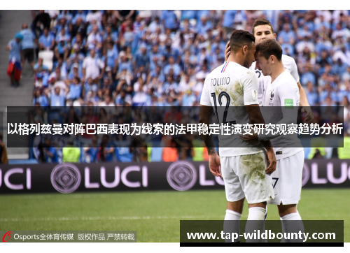 以格列兹曼对阵巴西表现为线索的法甲稳定性演变研究观察趋势分析 以格列兹曼对阵巴西表现为线索的法甲稳定性演变研究观察趋势分析