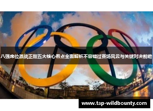 八强席位激战正酣五大核心看点全面解析不容错过赛场风云与关键对决前瞻 八强席位激战正酣五大核心看点全面解析不容错过赛场风云与关键对决前瞻