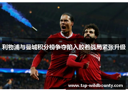 利物浦与曼城积分榜争夺陷入胶着战局紧张升级