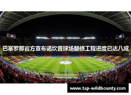 巴塞罗那官方宣布诺坎普球场翻修工程进度已达八成